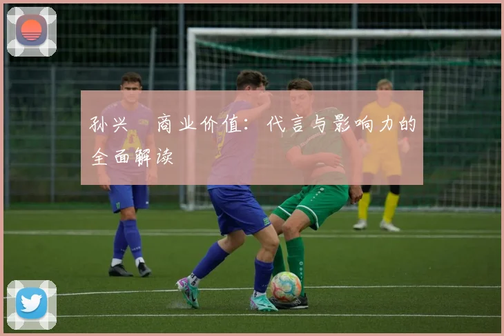 孙兴慜商业价值：代言与影响力的全面解读