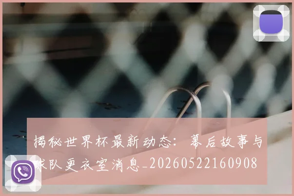 揭秘世界杯最新动态：幕后故事与球队更衣室消息_20260522160908