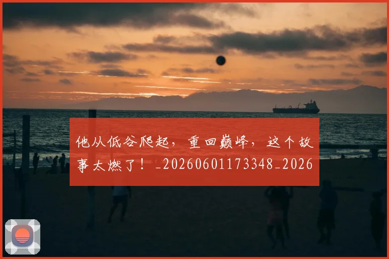 他从低谷爬起，重回巅峰，这个故事太燃了！_20260601173348_20260704165304