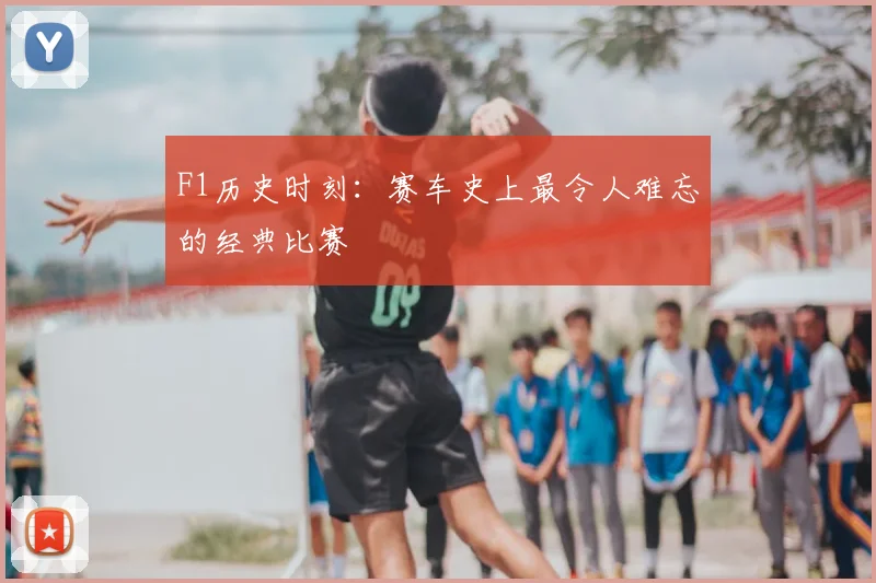 F1历史时刻:赛车史上最令人难忘的经典比赛
