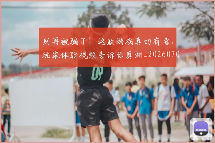 别再被骗了！这款游戏真的有毒，玩家体验视频告诉你真相_20260704173743
