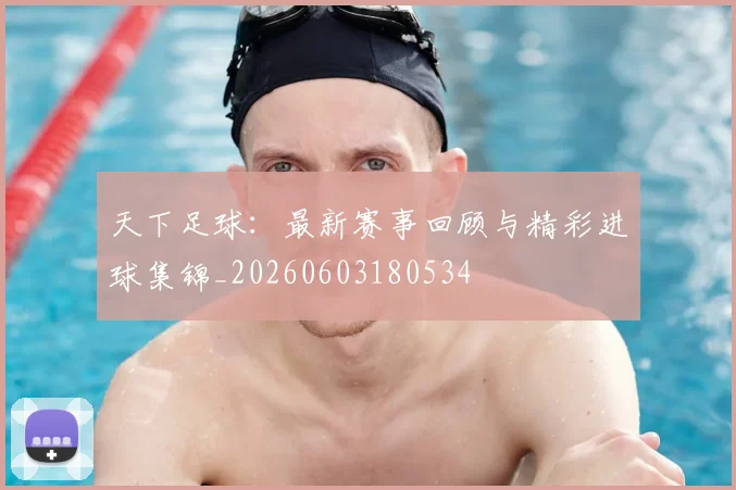 天下足球：最新赛事回顾与精彩进球集锦_20260603180534