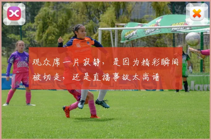 观众席一片寂静，是因为精彩瞬间被切走，还是直播事故太离谱