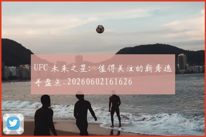 UFC 未来之星：值得关注的新秀选手盘点_20260602161626