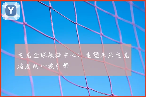 电竞全球数据中心:重塑未来电竞格局的科技引擎