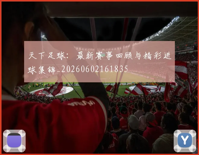 天下足球:最新赛事回顾与精彩进球集锦_20260602161835