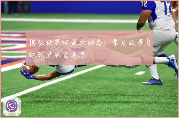 揭秘世界杯最新动态：幕后故事与球队更衣室消息