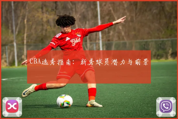 CBA选秀指南：新秀球员潜力与前景