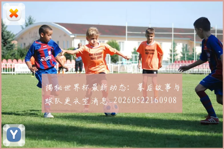 揭秘世界杯最新动态：幕后故事与球队更衣室消息_20260522160908