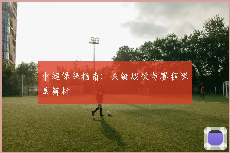 中超保级指南:关键战役与赛程深度解析