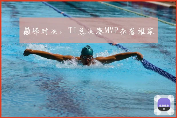 巅峰对决，TI总决赛MVP花落谁家