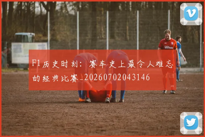 F1历史时刻：赛车史上最令人难忘的经典比赛_20260702043146
