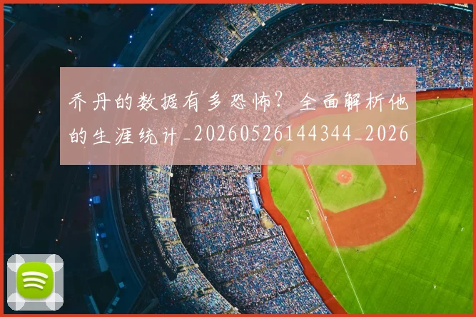 乔丹的数据有多恐怖？全面解析他的生涯统计_20260526144344_20260703212621