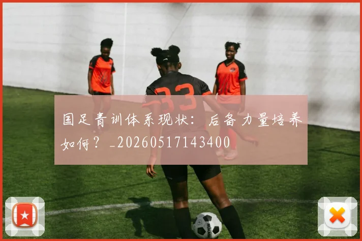 国足青训体系现状:后备力量培养如何?_20260517143400