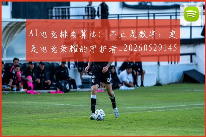 AI电竞排名算法：不止是数字，更是电竞荣耀的守护者_20260529145554_20260702034708