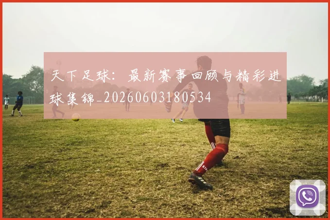 天下足球：最新赛事回顾与精彩进球集锦_20260603180534