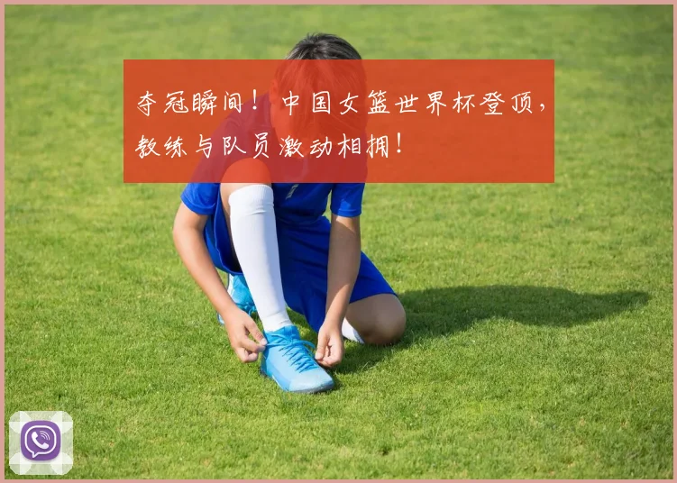 夺冠瞬间！中国女篮世界杯登顶，教练与队员激动相拥！