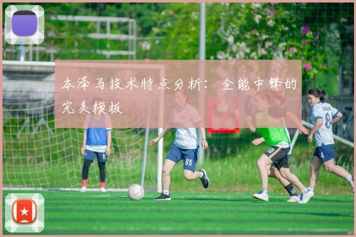 本泽马技术特点分析：全能中锋的完美模板