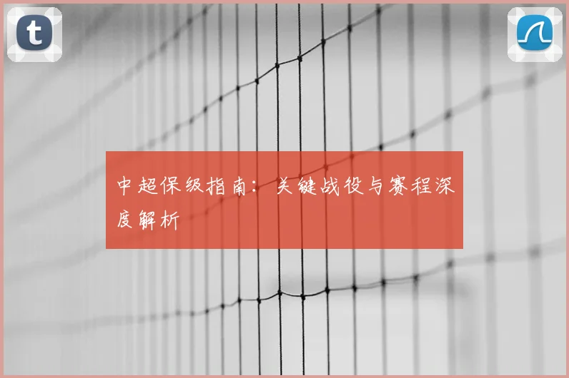 中超保级指南：关键战役与赛程深度解析