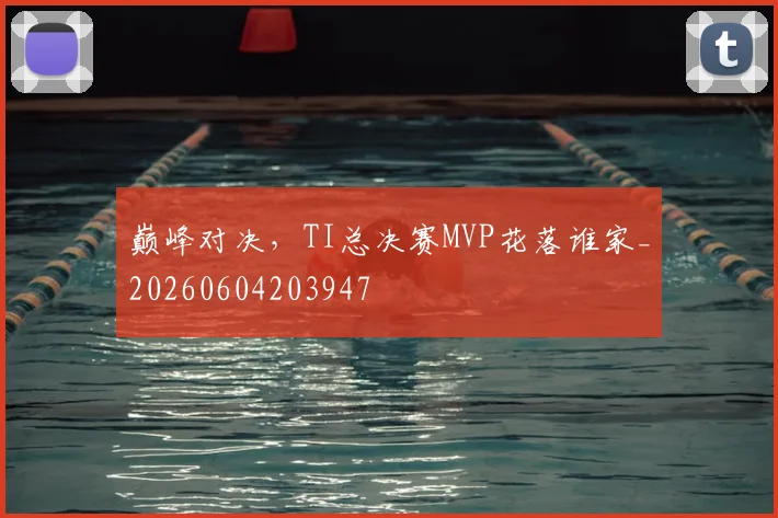 巅峰对决，TI总决赛MVP花落谁家_20260604203947