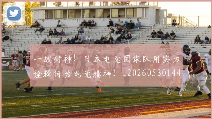 一战封神！日本电竞国家队用实力诠释何为电竞精神！_20260530144157