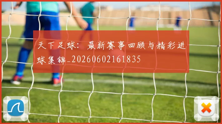 天下足球：最新赛事回顾与精彩进球集锦_20260602161835