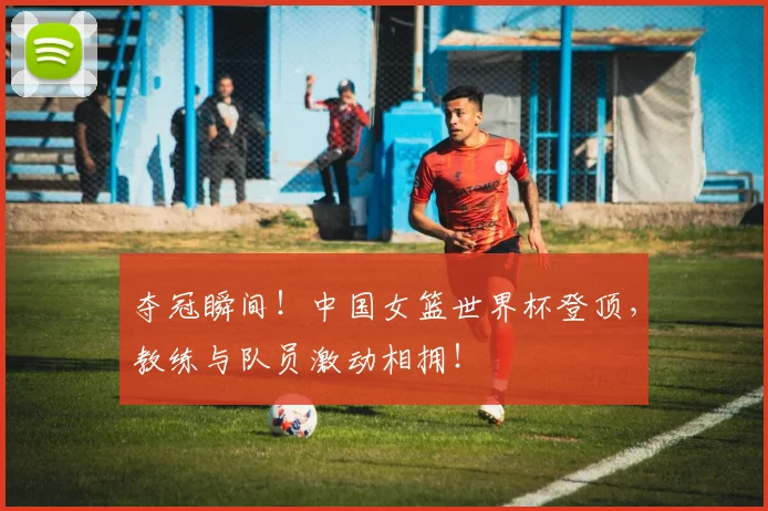 夺冠瞬间！中国女篮世界杯登顶，教练与队员激动相拥！