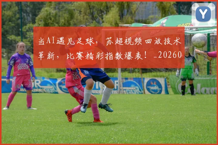 当AI遇见足球,苏超视频回放技术革新,比赛精彩指数爆表!_20260707152222