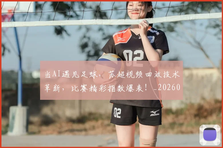 当AI遇见足球，苏超视频回放技术革新，比赛精彩指数爆表！_20260707152222