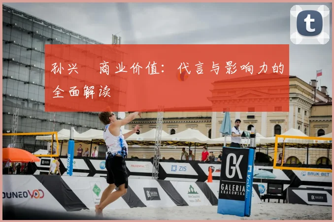 孙兴慜商业价值：代言与影响力的全面解读
