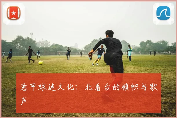 意甲球迷文化：北看台的旗帜与歌声