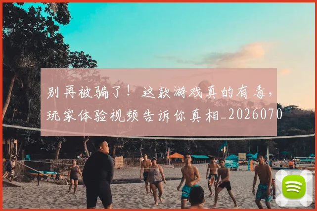 别再被骗了！这款游戏真的有毒，玩家体验视频告诉你真相_20260704173743