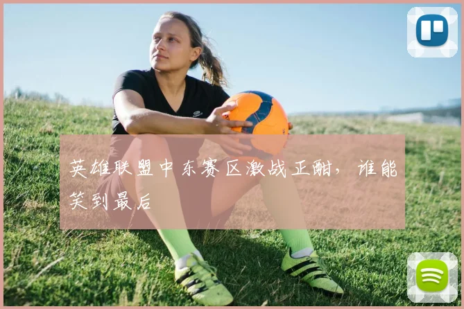 英雄联盟中东赛区激战正酣,谁能笑到最后