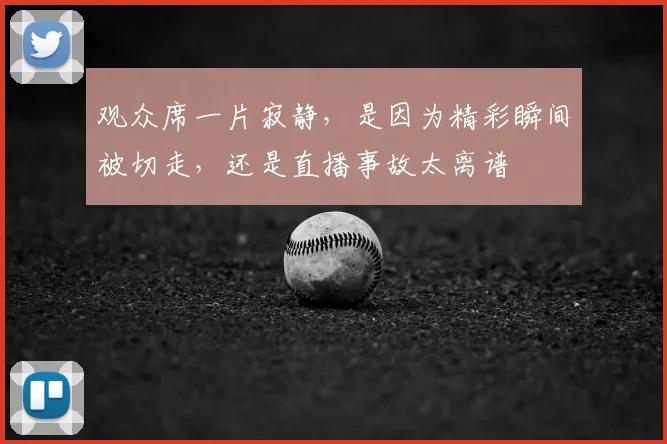 观众席一片寂静，是因为精彩瞬间被切走，还是直播事故太离谱