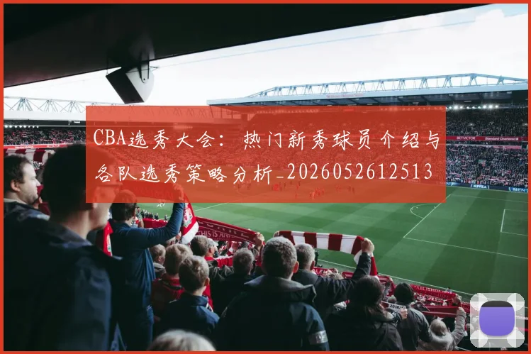 CBA选秀大会：热门新秀球员介绍与各队选秀策略分析_20260526125138