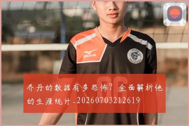 乔丹的数据有多恐怖?全面解析他的生涯统计_20260703212619