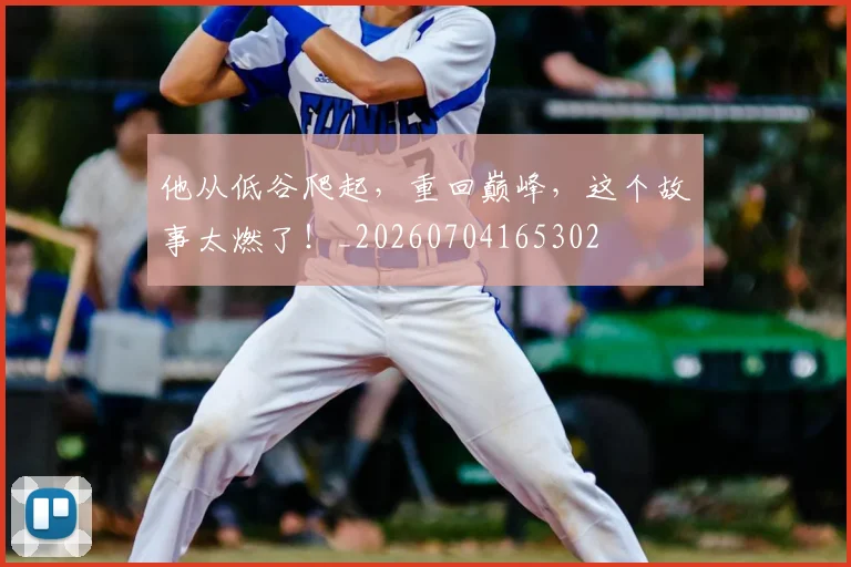 他从低谷爬起，重回巅峰，这个故事太燃了！_20260704165302