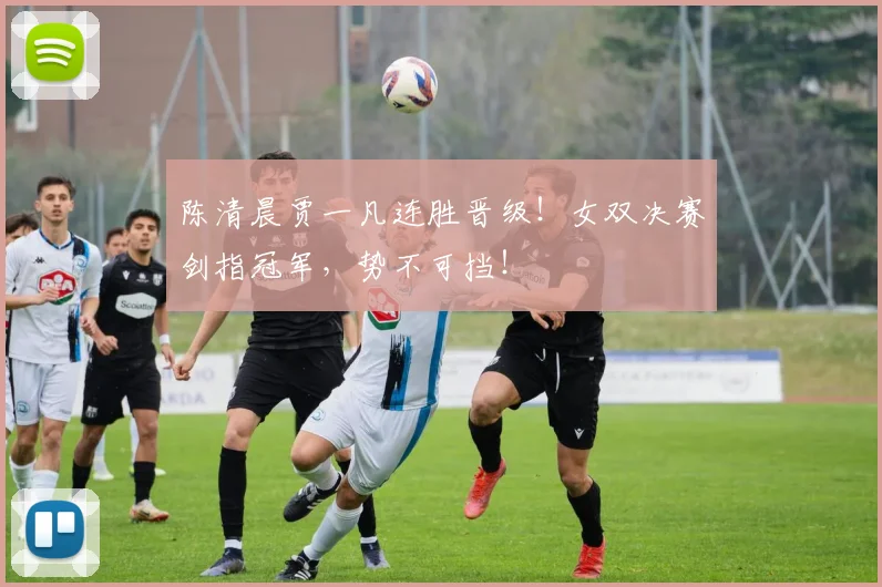 陈清晨贾一凡连胜晋级！女双决赛剑指冠军，势不可挡！